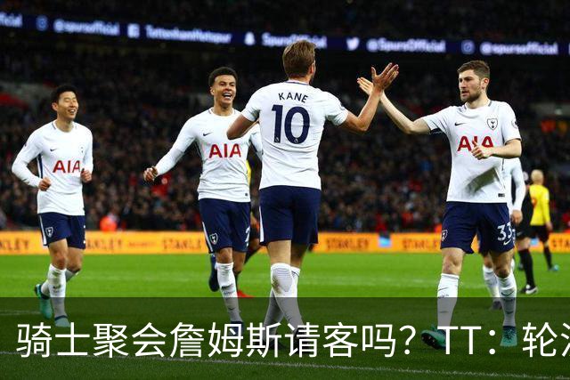 骑士聚会詹姆斯请客吗？TT：轮流买单 我们是体面人 AA的话太掉价